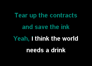 Tear up the contracts

and save the ink
Yeah, I think the world

needs a drink