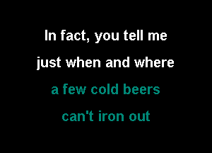 In fact, you tell me

just when and where
a few cold beers

can't iron out