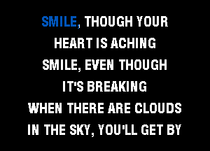 SMILE, THOUGH YOUR
HEART IS RCHING
SMILE, EVEN THOUGH
IT'S BRERKING
WHEN THERE ARE CLOUDS
IN THE SKY, YOU'LL GET BY