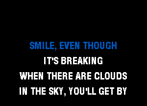 SMILE, EVEN THOUGH
IT'S BRERKING
WHEN THERE ARE CLOUDS
IN THE SKY, YOU'LL GET BY