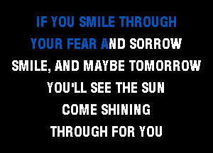 IF YOU SMILE THROUGH
YOUR FEAR AND SORROW
SMILE, AND MAYBE TOMORROW
YOU'LL SEE THE SUN
COME SHIHIHG
THROUGH FOR YOU