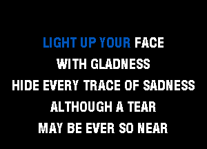 LIGHT UP YOUR FACE
WITH GLADHESS
HIDE EVERY TRRCE 0F SADHESS
ALTHOUGH A TEAR
MAY BE EVER SO HEAR