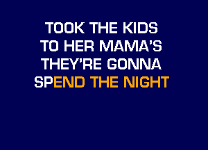 TOOK THE KIDS
T0 HER MAMA'S
THEY'RE GONNA

SPEND THE NIGHT