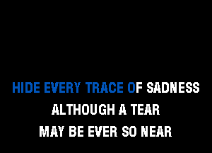 HIDE EVERY TRRCE 0F SADHESS
ALTHOUGH A TEAR
MAY BE EVER SO HEAR