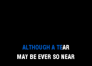 ALTHOUGH A TEAR
MAY BE EVER SO HEAR