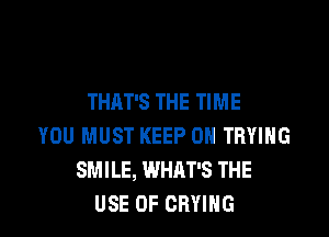THAT'S THE TIME

YOU MUST KEEP ON TRYING
SMILE, WHAT'S THE
USE OF CRYIHG