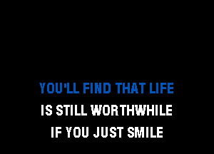 YOU'LL FIHD THAT LIFE
IS STILL WORTHWHILE
IF YOU JUST SMILE