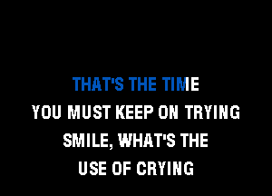 THAT'S THE TIME

YOU MUST KEEP ON TRYING
SMILE, WHAT'S THE
USE OF CRYIHG