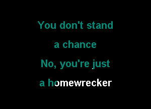 You don't stand

a chance

No, you're just

a homewrecker