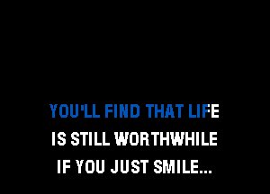 YOU'LL FIHD THAT LIFE
IS STILL WORTHWHILE
IF YOU JUST SMILE...