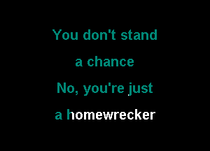 You don't stand

a chance

No, you're just

a homewrecker