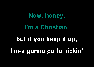 Now, honey,

I'm a Christian,

but if you keep it up,

l'm-a gonna go to kickin'