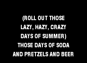 (ROLL OUT THOSE
LAZY, HAZY, CRAZY
DAYS OF SUMMER)

THOSE DAYS OF SODA
AND PRETZELS AND BEER