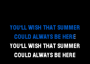 YOU'LL WISH THAT SUMMER
COULD ALWAYS BE HERE
YOU'LL WISH THAT SUMMER
COULD ALWAYS BE HERE