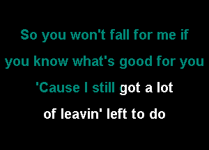 So you won't fall for me if

you know what's good for you

'Cause I still got a lot

of leavin' left to do