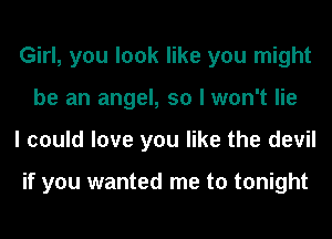Girl, you look like you might
be an angel, so I won't lie
I could love you like the devil

if you wanted me to tonight