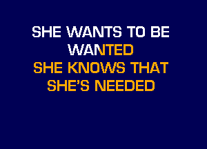 SHE WANTS TO BE
WANTED
SHE KNOWS THAT
SHE'S NEEDED

g