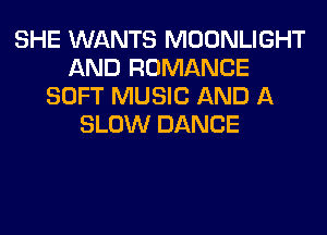 SHE WANTS MOONLIGHT
AND ROMANCE
SOFT MUSIC AND A
SLOW DANCE