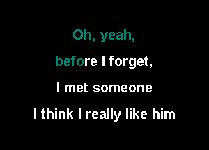 Oh, yeah,
before I forget,

I met someone

I think I really like him