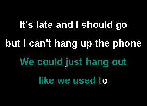 It's late and I should go

but I can't hang up the phone

We could just hang out

like we used to