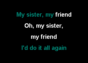 My sister, my friend
Oh, my sister,

my friend

I'd do it all again