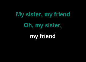 My sister, my friend

Oh, my sister,

my friend