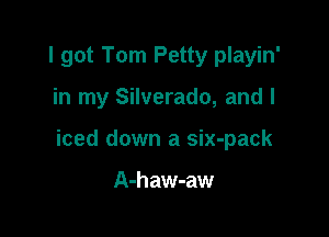 I got Tom Petty playin'

in my Silverado, and I

iced down a six-pack

A-haw-aw