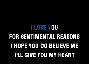 I LOVE YOU
FOR SEHTIMEHTAL REASONS
I HOPE YOU DO BELIEVE ME
I'LL GIVE YOU MY HEART