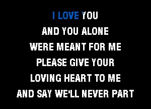 I LOVE YOU
AND YOU ALONE
WERE MEANT FOR ME
PLEASE GIVE YOUR
LOVING HEART TO ME
AND SAY WE'LL NEVER PART