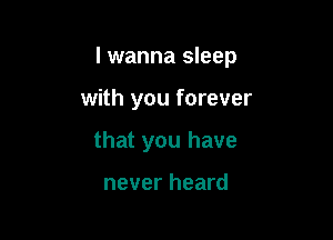 I wanna sleep

with you forever

that you have

never heard