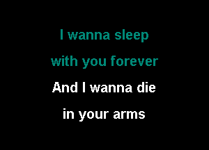 I wanna sleep

with you forever
And I wanna die

in your arms