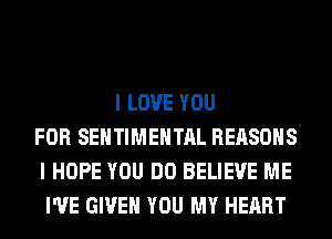 I LOVE YOU
FOR SEHTIMEHTAL REASONS
I HOPE YOU DO BELIEVE ME
I'VE GIVE YOU MY HEART