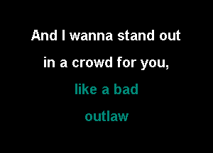 And I wanna stand out

in a crowd for you,

like a bad

outlaw