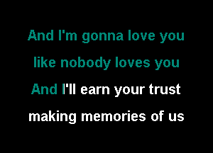 And I'm gonna love you

like nobody loves you

And I'll earn your trust

making memories of us