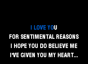 I LOVE YOU
FOR SEHTIMEHTAL REASONS
I HOPE YOU DO BELIEVE ME
I'VE GIVE YOU MY HEART...