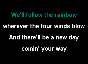 We'll follow the rainbow

wherever the four winds blow

And there'll be a new day

comin' your way