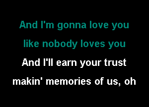 And I'm gonna love you

like nobody loves you

And I'll earn your trust

makin' memories of us, oh