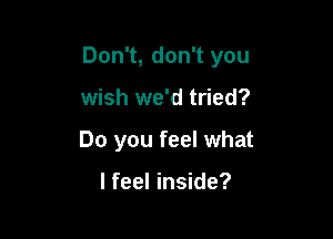 Don't, don't you

wish we'd tried?

Do you feel what

lfeel inside?