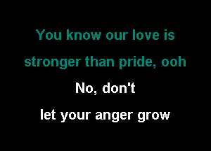 You know our love is
stronger than pride, ooh
No, don't

let your anger grow