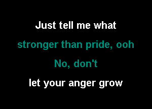 Just tell me what
stronger than pride, ooh
No, don't

let your anger grow