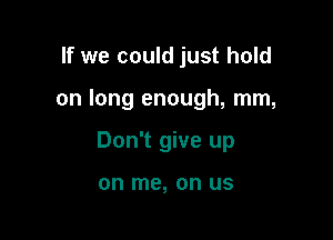 If we could just hold

on long enough, mm,

Don't give up

on me, on US