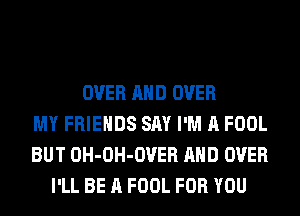 OVER AND OVER
MY FRIENDS SAY I'M A FOOL
BUT OH-OH-OVER AND OVER
I'LL BE A FOOL FOR YOU