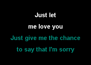 Just let

me love you

Just give me the chance

to say that I'm sorry