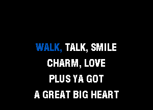 WALK, TALK, SMILE

CHARM, LOVE
PLUS YA GOT
A GREAT BIG HEART