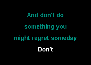 And don't do

something you

might regret someday

DonT