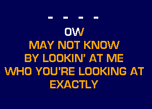 0W
MAY NOT KNOW

BY LOOKIN' AT ME
UUHO YOU'RE LOOKING AT
EXACTLY