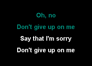 Oh, no
Don't give up on me

Say that I'm sorry

Don't give up on me