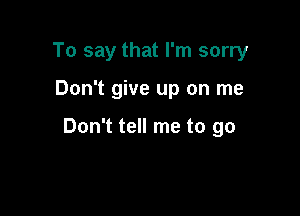 To say that I'm sorry

Don't give up on me

Don't tell me to go