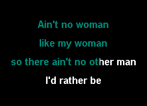 Ain't no woman

like my woman

so there ain't no other man

I'd rather be