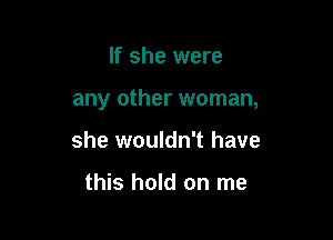 If she were

any other woman,

she wouldn't have

this hold on me